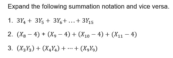 Expand the following summation notation and vice versa.
1. 3Y4 + 3Y; + 3Y6+ ...+ 3Y,5
2. (X8 - 4) + (X, – 4) + (X10 – 4) + (X11 - 4)
3. (X3Y3) + (X4Y4) + •…·+ (X,Y,)
