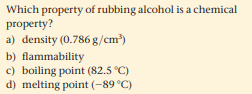 Which property of rubbing alcohol is a chemical
property?
a) density (0.786 g/cm')
b) flammability
c) boiling point (82.5 °C)
d) melting point (-89 °C)
