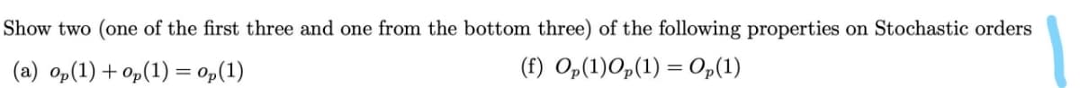 Show two (one of the first three and one from the bottom three) of the following properties on Stochastic orders
(a) op(1) + op(1) = 0»(1)
(f) Op(1)Op(1) = Op(1)
