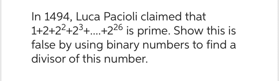 In 1494, Luca Pacioli claimed that
1+2+2²+2³+...+226 is prime. Show this is
false by using binary numbers to find a
divisor of this number.