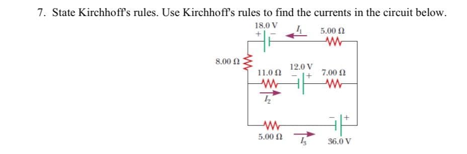 7. State Kirchhoff's rules. Use Kirchhoff's rules to find the currents in the circuit below.
18.0 V
8.00 Ω
11.0 Ω
W
1₂2
W
5.00 Ω
12.0 V
I
5.00 Ω
www
7.00 £2
www
36.0 V