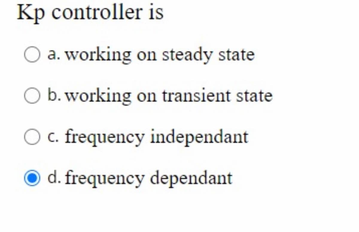 Kp controller is
a. working on steady state
O b. working on transient state
O c. frequency independant
d. frequency dependant

