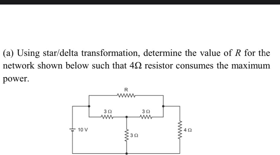 (a) Using star/delta transformation, determine the value of R for the
network shown below such that 42 resistor consumes the maximum
power.
R
10 V
www
