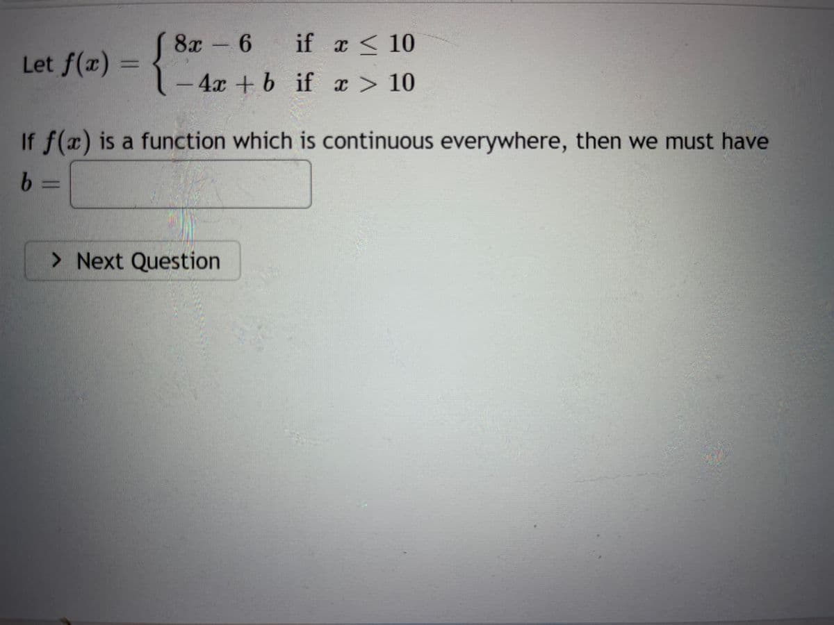 Let f(x) = {
if x < 10
- 4x + b if x > 10
8x - 6
If f(x) is a function which is continuous everywhere, then we must have
b
> Next Question
