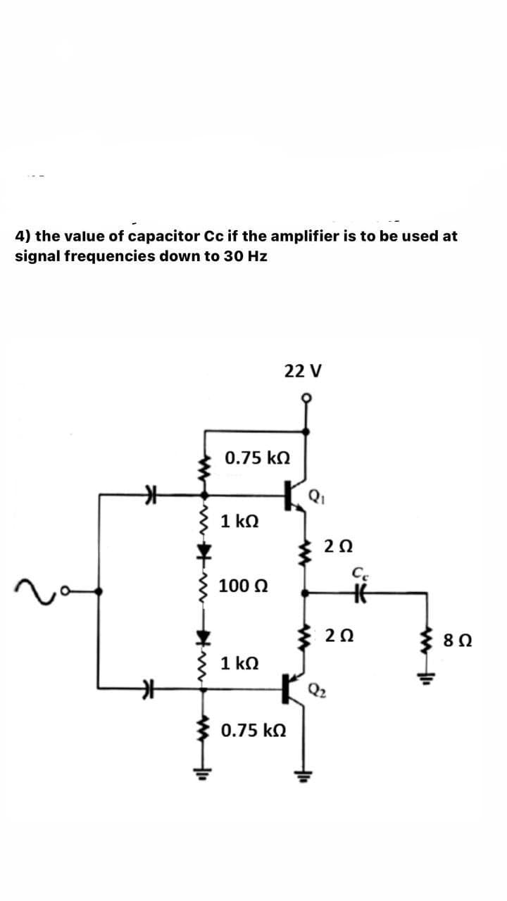 4) the value of capacitor Cc if the amplifier is to be used at
signal frequencies down to 30 Hz
22 V
0.75 ko
1 kQ
20
100 Q
20
{ 80
1 ko
Q2
0.75 ko
