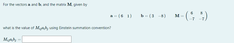 For the vectors a and b, and the matrix M, given by
a = (61)
what is the value of Mijaib, using Einstein summation convention?
Mijajbj =
b=(3-8)
6 8
M-($ $7)