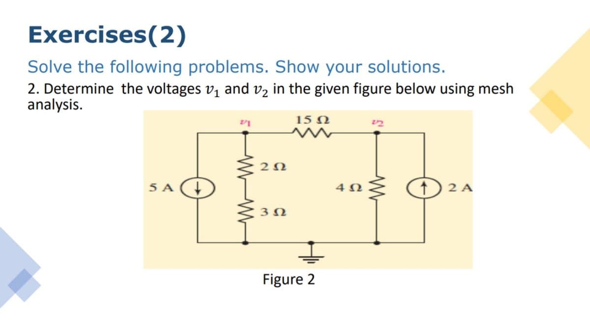 Exercises(2)
Solve the following problems. Show your solutions.
2. Determine the voltages v, and vz in the given figure below using mesh
analysis.
15 N
5 A
2 A
Figure 2

