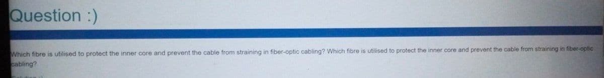 Question :)
Which fibre is utilised to protect the inner core and prevent the cable from straining in fiber-optic cabling? Which fibre is utilised to protect the inner core and prevent the cable from straining in fiber-optic
cabling?
