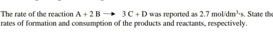 The rate of the reaction A + 2 B 3 C + D was reported as 2.7 mol/dm³.s. State the
rates of formation and consumption of the products and reactants, respectively.