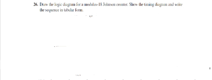 26. Draw the logic diagram for a modulus-18 Juhnson counter. Show the timing diagram and write
the seyuence in tabulur form.
