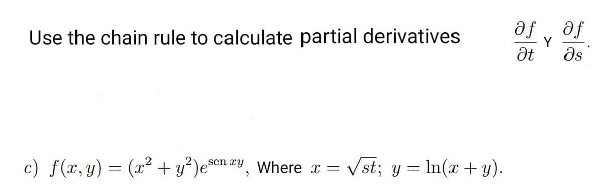 af , əf
Use the chain rule to calculate partial derivatives
Y
ds
c) f(x,y) = (x² + y²)e*
sen xy Where x =
Vst; y = In(x + y).
