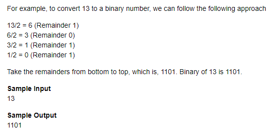 For example, to convert 13 to a binary number, we can follow the following approach
13/2 = 6 (Remainder 1)
6/2 = 3 (Remainder 0)
3/2 = 1 (Remainder 1)
1/2 = 0 (Remainder 1)
Take the remainders from bottom to top, which is, 1101. Binary of 13 is 1101.
Sample Input
13
Sample Output
1101
