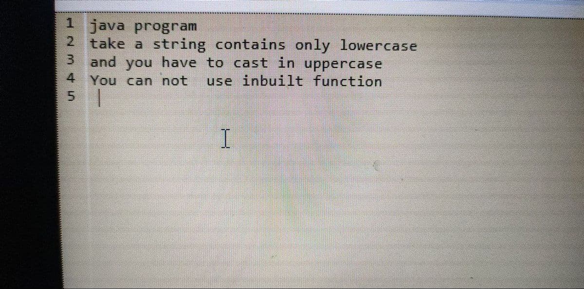 1 java program
2 take a string contains only lowercase
3 and you have to cast in uppercase
4 You can not
use inbuilt function
I.
