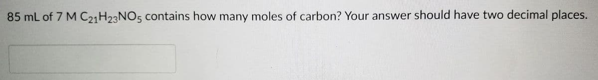 85 mL of 7 M C21H23NO5 contains how many moles of carbon? Your answer should have two decimal places.
