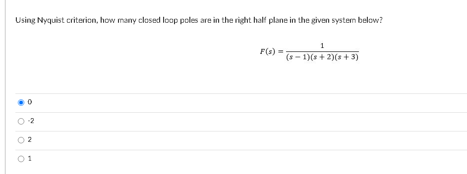 Using Nyquist criterion, how many closed loop poles are in the right half plane in the given system below?
1
F(s) =
(s – 1)(s + 2)(s + 3)
-2
O 2
