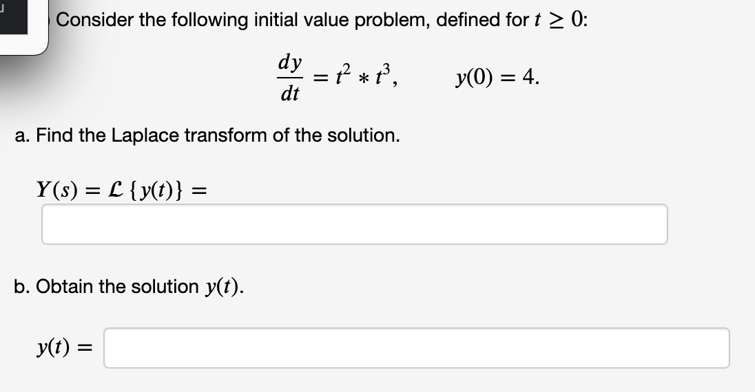 Consider the following initial value problem, defined for t > 0:
dy
= ? * P,
dt
y(0) = 4.
a. Find the Laplace transform of the solution.
Y(s) = L {y(t)}:
b. Obtain the solution y(t).
y(t) =
