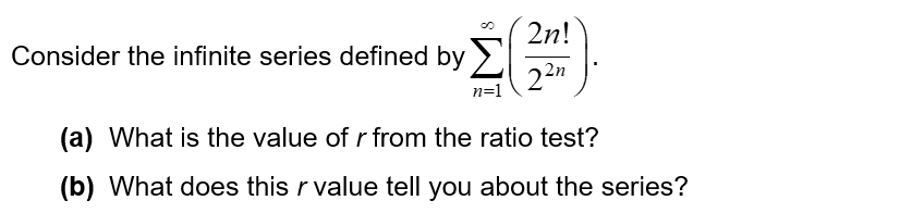 Consider the infinite series defined by
n=1
2n!
22n
(a) What is the value of r from the ratio test?
(b) What does this r value tell you about the series?