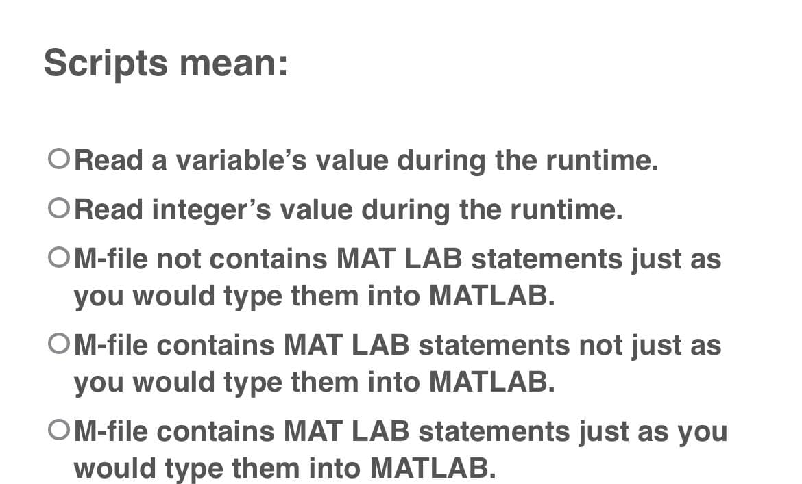 Scripts mean:
ORead a variable's value during the runtime.
ORead integer's value during the runtime.
OM-file not contains MAT LAB statements just as
you would type them into MATLAB.
OM-file contains MAT LAB statements not just as
you would type them into MATLAB.
OM-file contains MAT LAB statements just as you
would type them into MATLAB.
