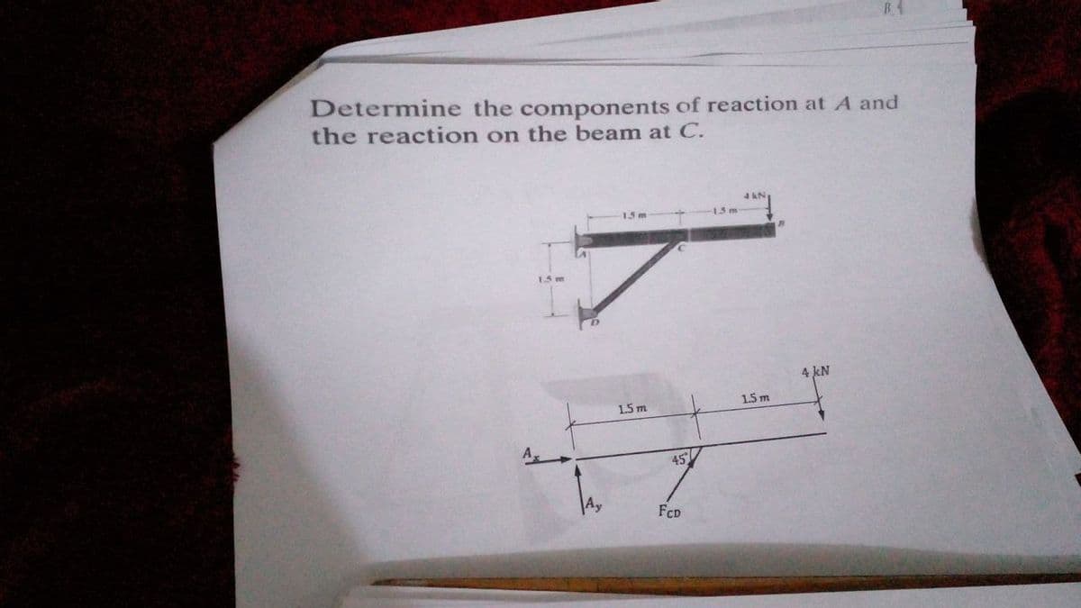 B4
Determine the components of reaction at A and
the reaction on the beam at C.
15m
4 kN
1.5 m
1.5 m
45
FcD
