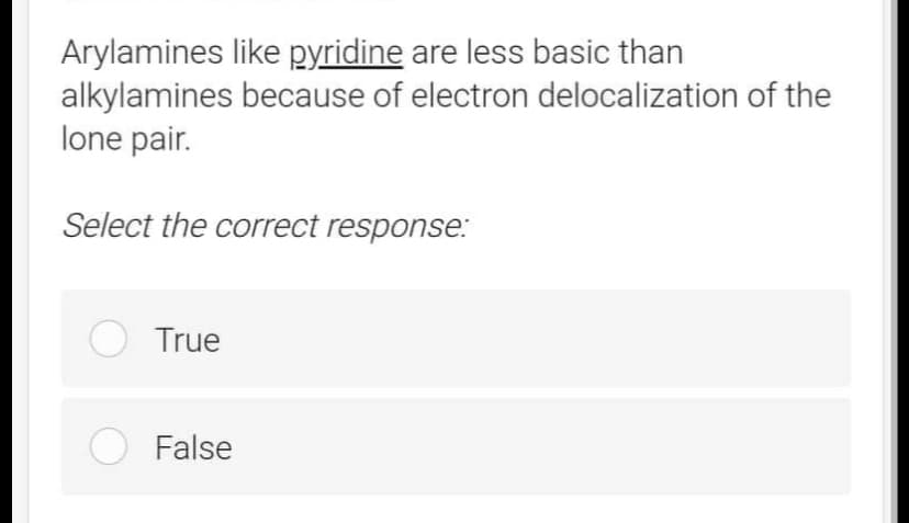 Arylamines like pyridine are less basic than
alkylamines
lone pair.
Select the correct response:
O True
because of electron delocalization of the
O False