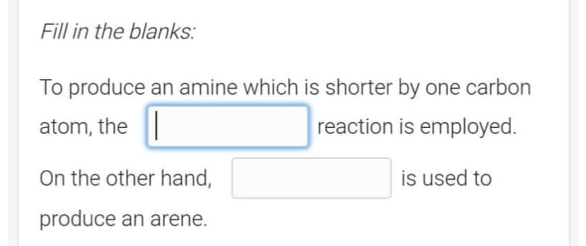 Fill in the blanks:
To produce an amine which is shorter by one carbon
atom, the
reaction is employed.
On the other hand,
produce an arene.
is used to