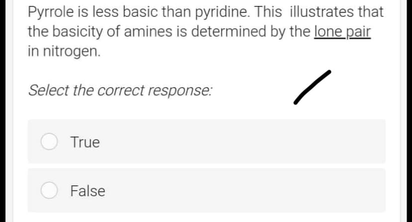 Pyrrole is less basic than pyridine. This illustrates that
the basicity of amines is determined by the lone pair
in nitrogen.
Select the correct response:
O True
O False