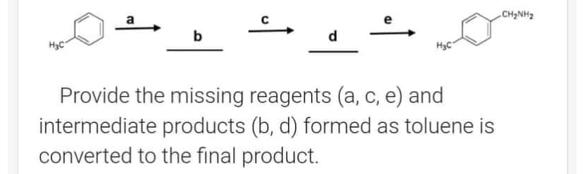 H₂C
b
B
H3C
Provide the missing reagents (a, c, e) and
intermediate products (b, d) formed as toluene is
converted to the final product.
CH, NH
