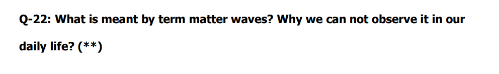 Q-22: What is meant by term matter waves? Why
we can not observe it in our
daily life? (**)
