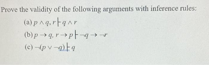 Prove the validity of the following arguments with inference rules:
(a) p ^ q, rFqar
(b) p →q, r→pF-g → --
(c) -(p v-9) Eq
