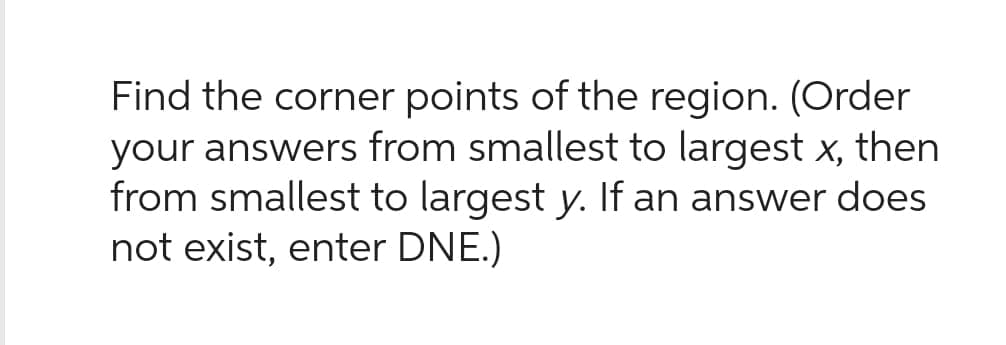 Find the corner points of the region. (Order
your answers from smallest to largest x, then
from smallest to largest y. If an answer does
not exist, enter DNE.)