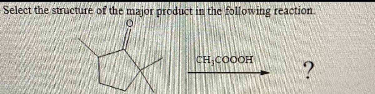 Select the structure of the major product in the following reaction.
CH,CO0OH
