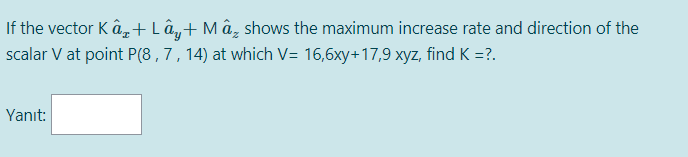 If the vector Kâ- +Lây+ M â, shows the maximum increase rate and direction of the
scalar V at point P(8 ,7, 14) at which V= 16,6xy+17,9 xyz, find K =?.
Yanıt:
