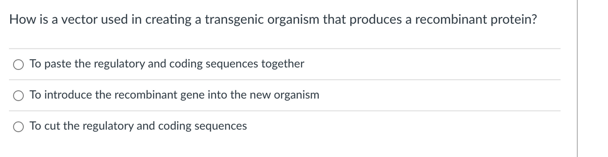 How is a vector used in creating a transgenic organism that produces a recombinant protein?
To paste the regulatory and coding sequences together
To introduce the recombinant gene into the new organism
O To cut the regulatory and coding sequences
