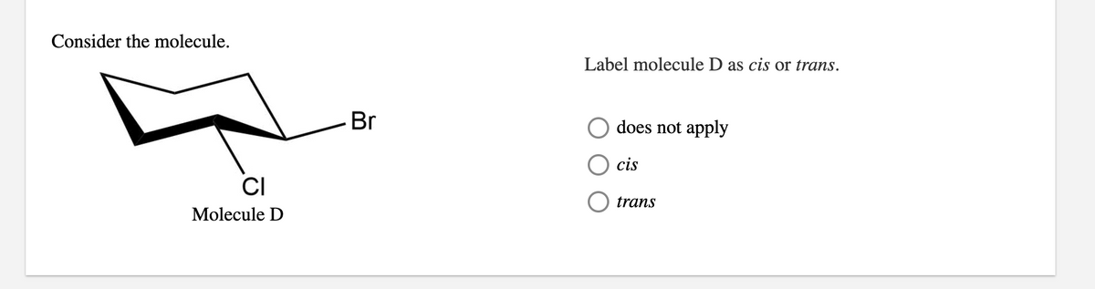 Consider the molecule.
CI
Molecule D
Br
Label molecule D as cis or trans.
does not apply
cis
trans