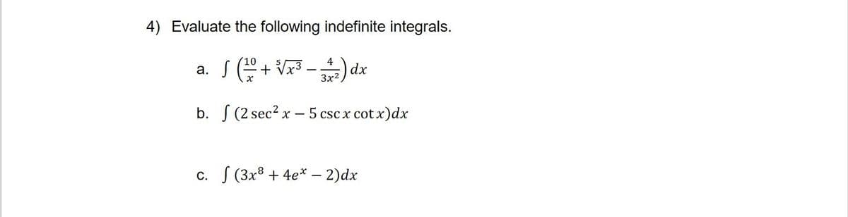 4) Evaluate the following indefinite integrals.
10
a. S (+ Vx3 -).
dx
3x2
b. S (2 sec? x – 5 cscx cot x)dx
-
С. (3х8 + 4е* — 2)dx
