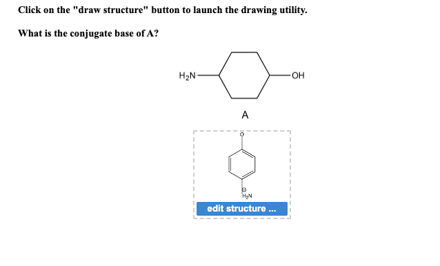 Click on the "draw structure" button to launch the drawing utility.
What is the conjugate base of A?
H₂N-
A
e
H₂N
edit structure ...
OH