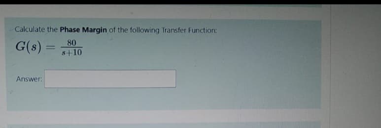 Calculate the Phase Margin of the following Transfer Function:
80
G(s): 8+10
Answer: