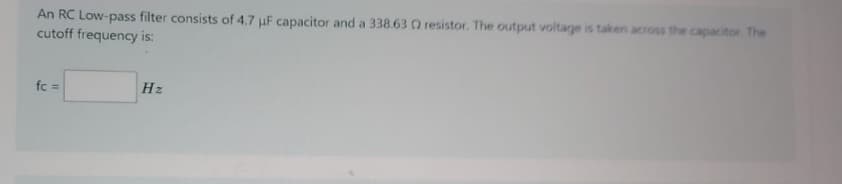 An RC Low-pass filter consists of 4.7 uF capacitor and a 338.63 O resistor. The output voltage is taken across the capacitor. The
cutoff frequency is:
fc =
Hz