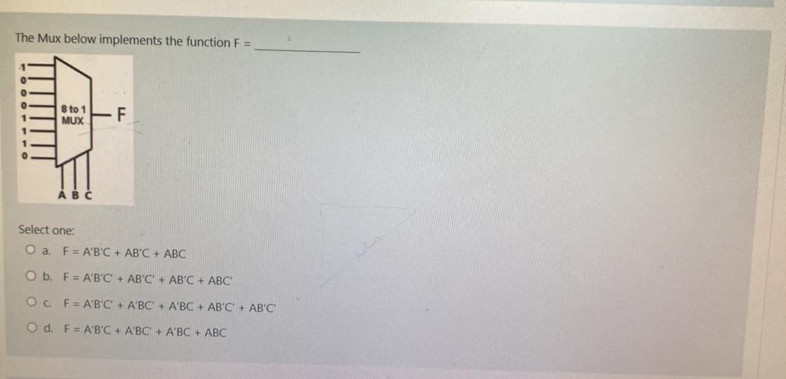 The Mux below implements the function F =
8 to 1
MUX
ABC
F
Select one:
O a. F = A'B'C + AB'C + ABC
O b. F = A'B'C' + AB'C + AB'C + ABC'
OC F=A'B'C' + A'BC' + A'BC + AB'C' + AB'C'
O d. F= A'B'C + A'BC' + A'BC + ABC