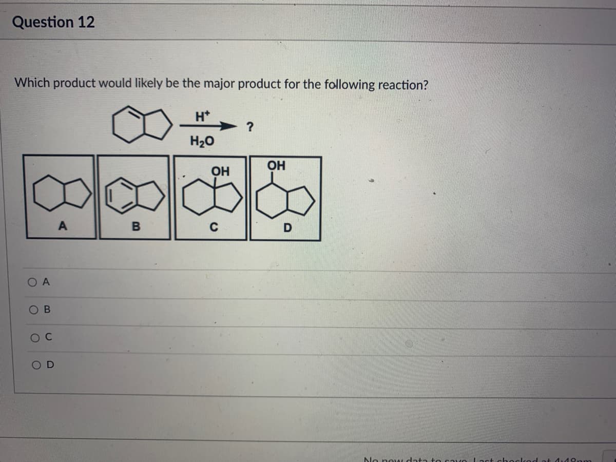Question 12
Which product would likely be the major product for the following reaction?
H*
H20
OH
OH
A
C
O A
O C
OD
No new dnta to ca
act ch ockod at 4:49nm
