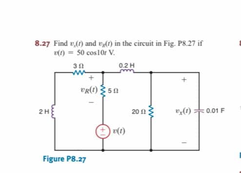 8.27 Find v,(1) and v() in the circuit in Fig. P8.27 if
v(t) = 50 cos10r V.
3 0
ww-
0.2 H
vR(1) 50
20 n
:0.01 F
2H
(1)*a
v(t)
Figure P8.27

