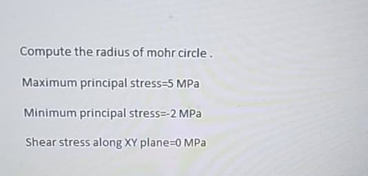 Compute the radius of mohr circle.
Maximum principal stress=5 MPa
Minimum principal stress=-2 MPa
Shear stress along XY plane=0 MPa