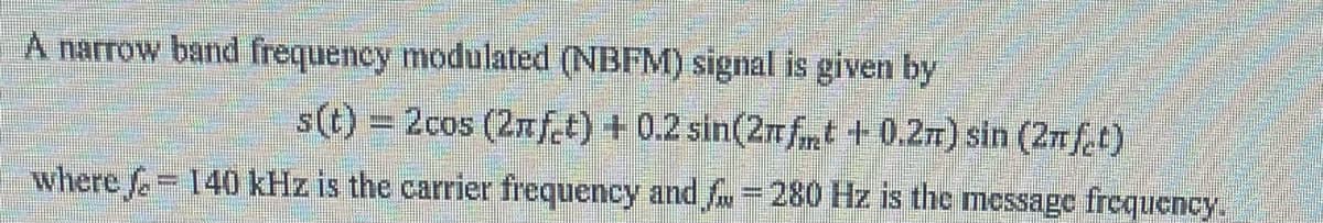 A narrow band frequency modulated (NBFM) signal is given by
s(t) = 2cos (2nft) + 0.2 sin(2πft +0.2π) sin (2πft)
where 140 kHz is the carrier frequency and f = 280 Hz is the message frequency.
