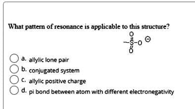 What pattern of resonance is applicable to this structure?
0
a. allylic lone pair
b. conjugated system
OC. allylic positive charge
O d. pi bond between atom with different electronegativity
