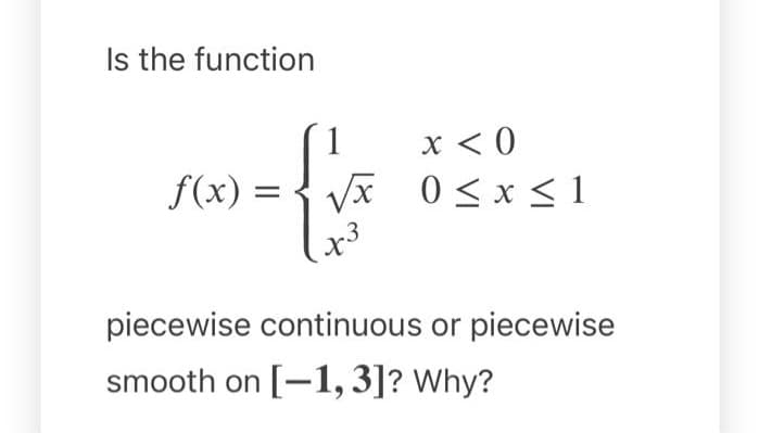 Is the function
f(x)
1
-{
= √x
x3
x < 0
0 ≤ x ≤ 1
piecewise continuous or piecewise
smooth on [-1, 3]? Why?