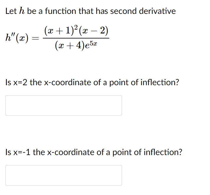 Let h be a function that has second derivative
(x + 1)² (x – 2)
(x + 4)e5e
h" (x) =
Is x=2 the x-coordinate of a point of inflection?
Is x=-1 the x-coordinate of a point of inflection?
