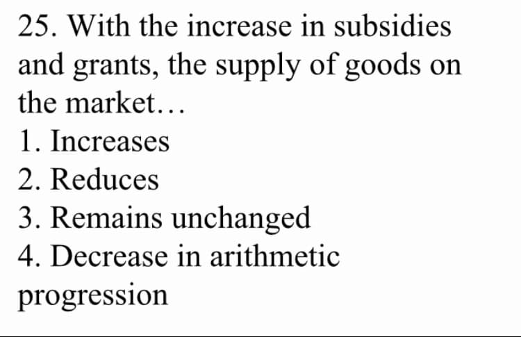 25. With the increase in subsidies
and grants, the supply of goods on
the market...
1. Increases
2. Reduces
3. Remains unchanged
4. Decrease in arithmetic
progression
