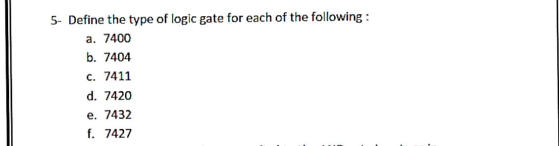 5- Define the type of logic gate for each of the following:
a. 7400
b. 7404
C. 7411
d. 7420
e. 7432
f. 7427
