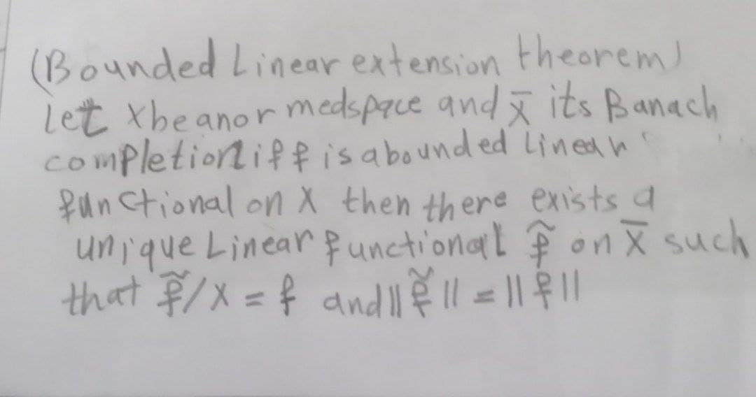 (Bounded Linear extension theorem)
Let tbeanor medspace and ã its Banach
completionif f is abound ed Lined h
fun ctional on X then there exists a
unique Linear Punctional F on X such
