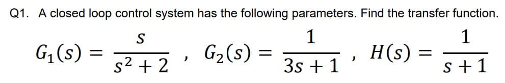 Q1. A closed loop control system has the following parameters. Find the transfer function.
1
G2(s) =
S
1
G;(s) =
H(s)
ニ
ノ
ノ
s2 + 2
3s + 1
s+1
